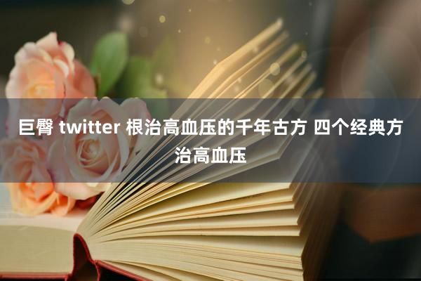 巨臀 twitter 根治高血压的千年古方 四个经典方治高血压