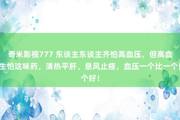 奇米影视777 东谈主东谈主齐怕高血压，但高血压生怕这味药，清热平肝、息风止痉，血压一个比一个好！