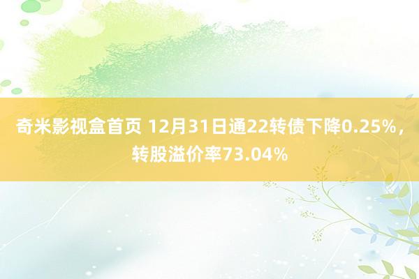 奇米影视盒首页 12月31日通22转债下降0.25%，转股溢价率73.04%