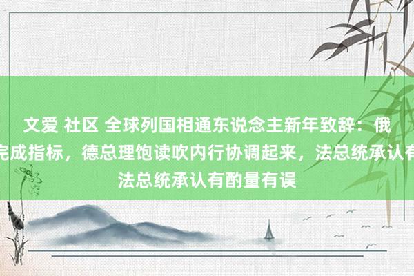 文爱 社区 全球列国相通东说念主新年致辞：俄总统示意完成指标，德总理饱读吹内行协调起来，法总统承认有酌量有误