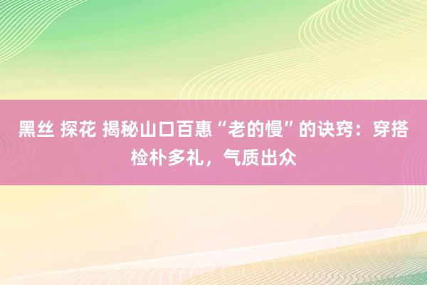 黑丝 探花 揭秘山口百惠“老的慢”的诀窍：穿搭检朴多礼，气质出众