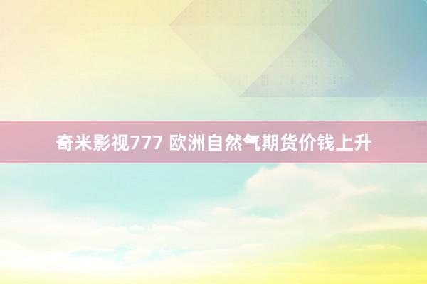 奇米影视777 欧洲自然气期货价钱上升