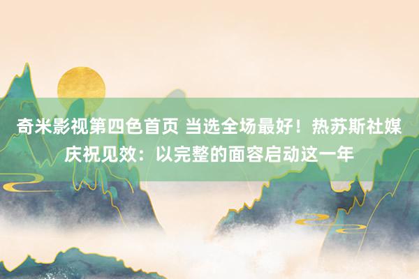 奇米影视第四色首页 当选全场最好！热苏斯社媒庆祝见效：以完整的面容启动这一年