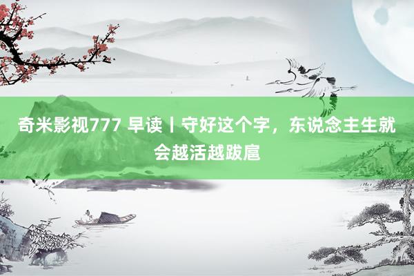 奇米影视777 早读丨守好这个字，东说念主生就会越活越跋扈