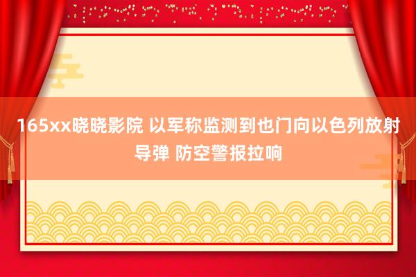 165xx晓晓影院 以军称监测到也门向以色列放射导弹 防空警报拉响