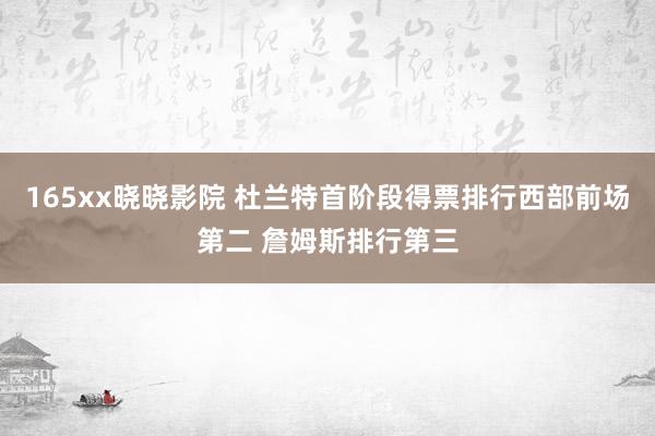 165xx晓晓影院 杜兰特首阶段得票排行西部前场第二 詹姆斯排行第三