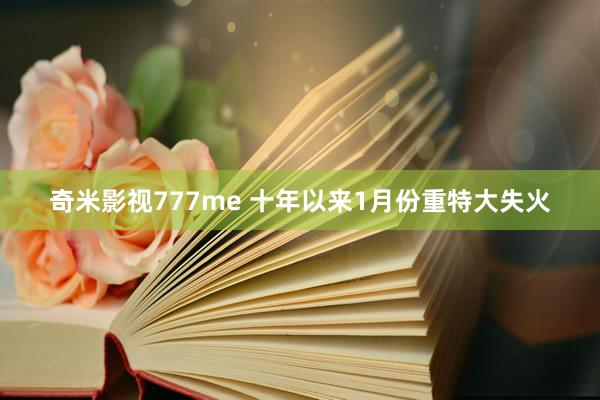 奇米影视777me 十年以来1月份重特大失火