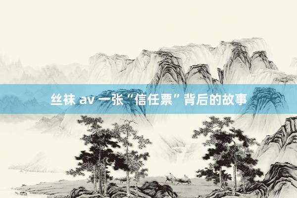 丝袜 av 一张“信任票”背后的故事