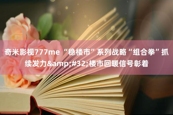 奇米影视777me “稳楼市”系列战略“组合拳”抓续发力&#32;楼市回暖信号彰着