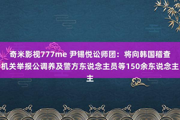 奇米影视777me 尹锡悦讼师团：将向韩国稽查机关举报公调养及警方东说念主员等150余东说念主