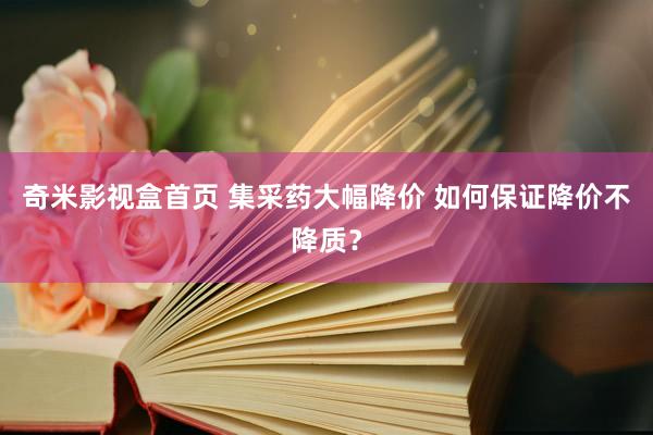 奇米影视盒首页 集采药大幅降价 如何保证降价不降质？