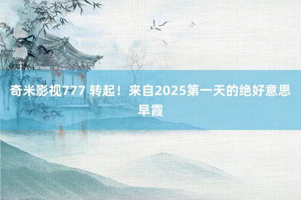 奇米影视777 转起！来自2025第一天的绝好意思早霞