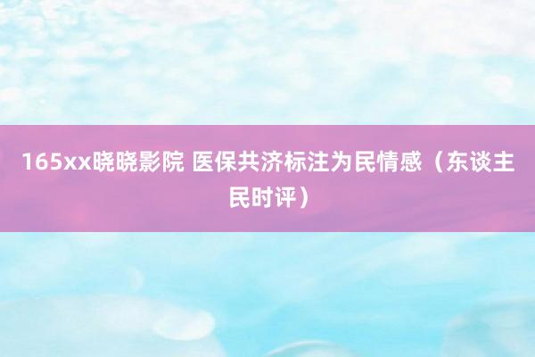 165xx晓晓影院 医保共济标注为民情感（东谈主民时评）