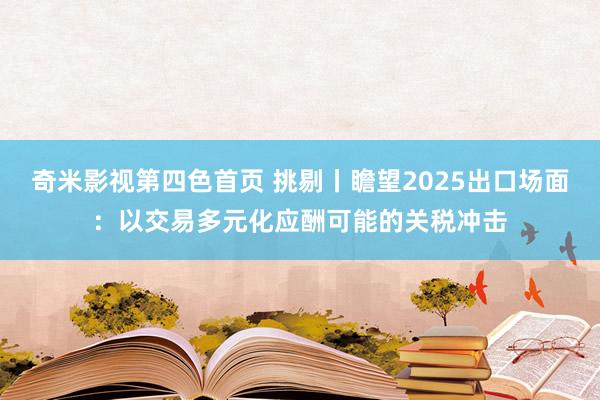 奇米影视第四色首页 挑剔丨瞻望2025出口场面：以交易多元化应酬可能的关税冲击