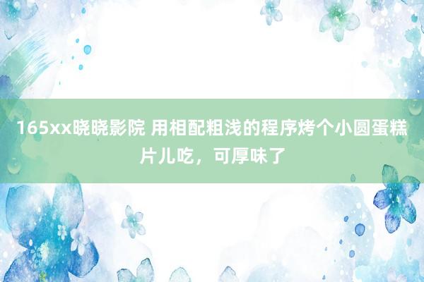 165xx晓晓影院 用相配粗浅的程序烤个小圆蛋糕片儿吃，可厚味了