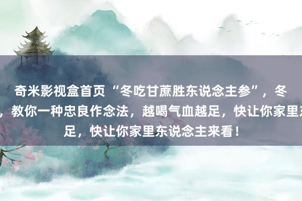 奇米影视盒首页 “冬吃甘蔗胜东说念主参”，冬天甘蔗是大补，教你一种忠良作念法，越喝气血越足，快让你家里东说念主来看！