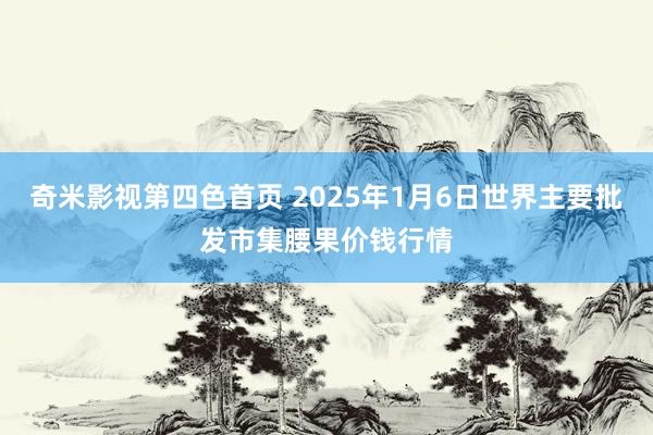 奇米影视第四色首页 2025年1月6日世界主要批发市集腰果价钱行情