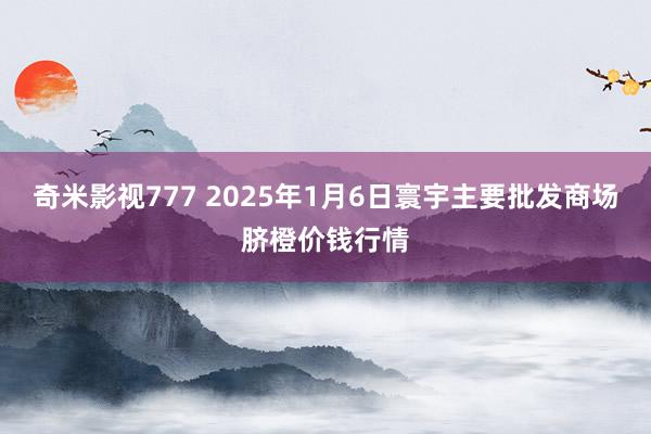 奇米影视777 2025年1月6日寰宇主要批发商场脐橙价钱行情