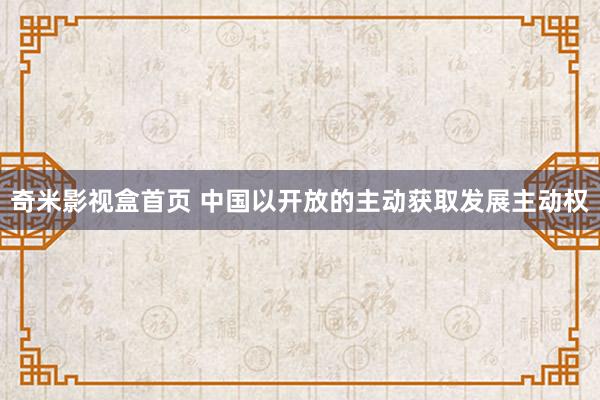 奇米影视盒首页 中国以开放的主动获取发展主动权