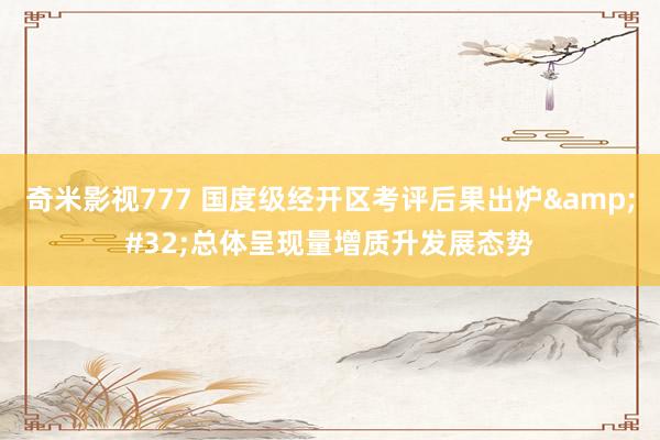 奇米影视777 国度级经开区考评后果出炉&#32;总体呈现量增质升发展态势