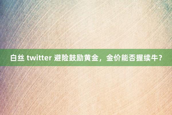 白丝 twitter 避险鼓励黄金，金价能否握续牛？