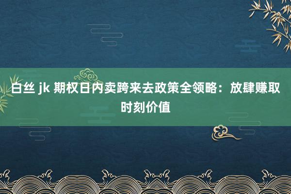 白丝 jk 期权日内卖跨来去政策全领略：放肆赚取时刻价值