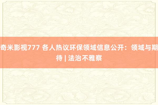 奇米影视777 各人热议环保领域信息公开：领域与期待 | 法治不雅察