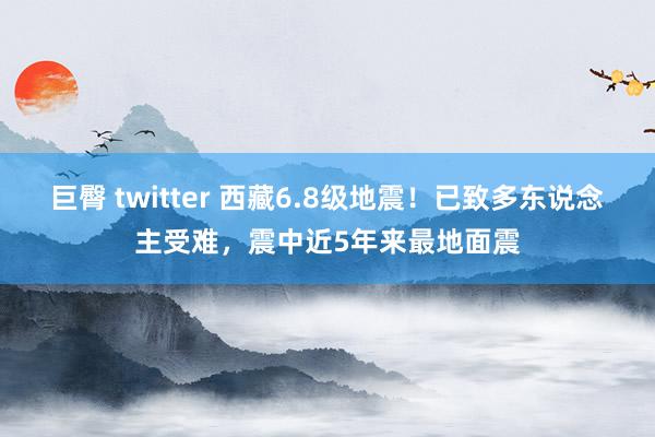 巨臀 twitter 西藏6.8级地震！已致多东说念主受难，震中近5年来最地面震