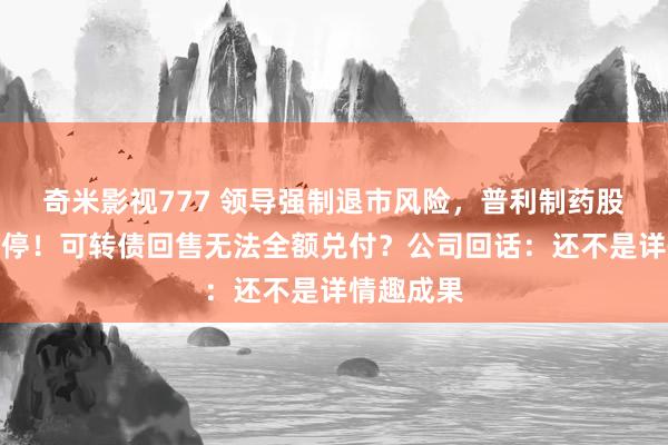 奇米影视777 领导强制退市风险，普利制药股债一字跌停！可转债回售无法全额兑付？公司回话：还不是详情趣成果