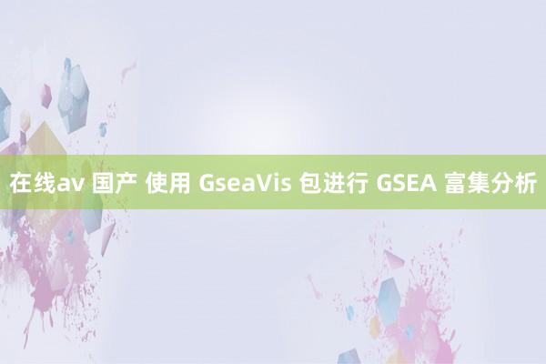 在线av 国产 使用 GseaVis 包进行 GSEA 富集分析