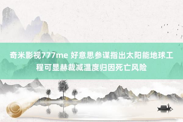 奇米影视777me 好意思参谋指出太阳能地球工程可显赫裁减温度归因死亡风险