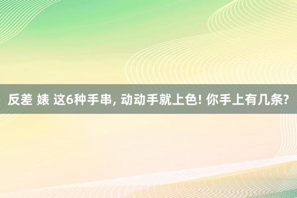 反差 婊 这6种手串， 动动手就上色! 你手上有几条?