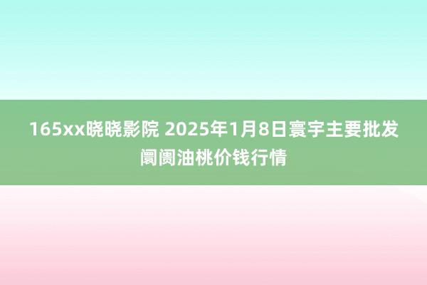 165xx晓晓影院 2025年1月8日寰宇主要批发阛阓油桃价钱行情