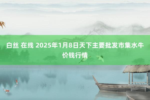 白丝 在线 2025年1月8日天下主要批发市集水牛价钱行情