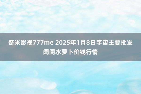 奇米影视777me 2025年1月8日宇宙主要批发阛阓水萝卜价钱行情