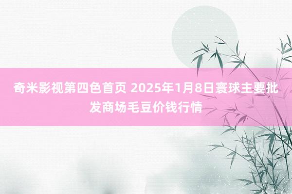 奇米影视第四色首页 2025年1月8日寰球主要批发商场毛豆价钱行情