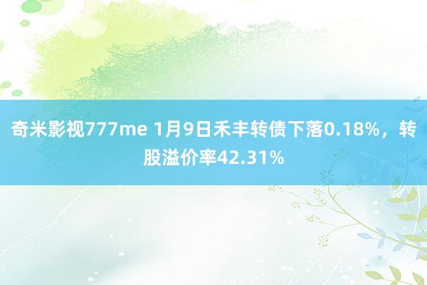 奇米影视777me 1月9日禾丰转债下落0.18%，转股溢价率42.31%