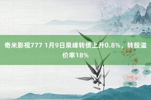 奇米影视777 1月9日泉峰转债上升0.8%，转股溢价率18%