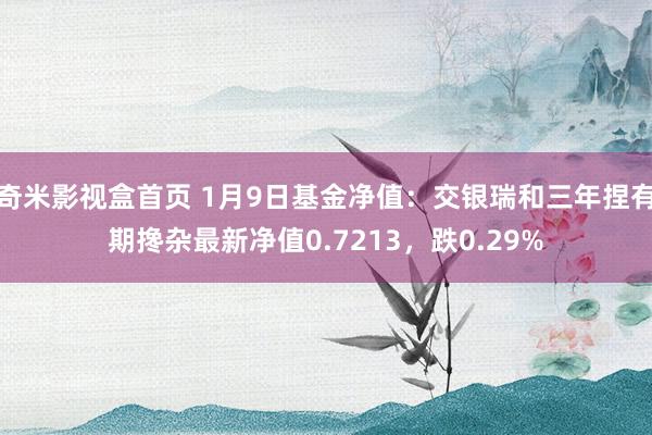 奇米影视盒首页 1月9日基金净值：交银瑞和三年捏有期搀杂最新净值0.7213，跌0.29%