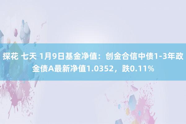 探花 七天 1月9日基金净值：创金合信中债1-3年政金债A最新净值1.0352，跌0.11%