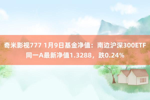 奇米影视777 1月9日基金净值：南边沪深300ETF同一A最新净值1.3288，跌0.24%