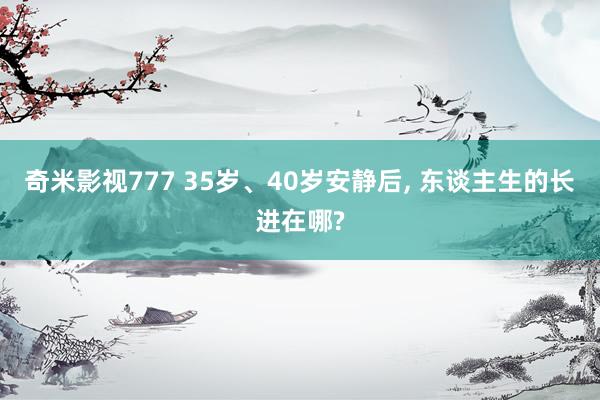 奇米影视777 35岁、40岁安静后， 东谈主生的长进在哪?