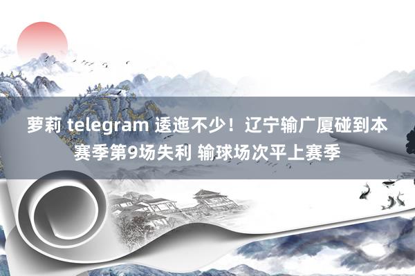 萝莉 telegram 逶迤不少！辽宁输广厦碰到本赛季第9场失利 输球场次平上赛季