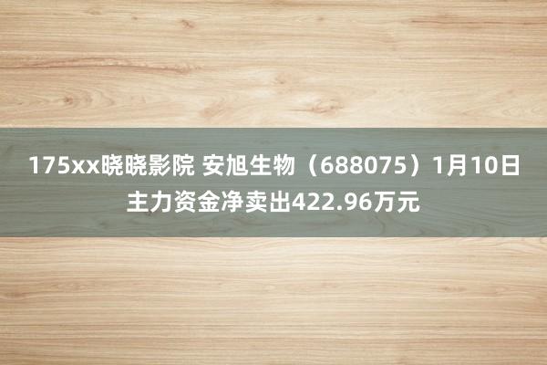 175xx晓晓影院 安旭生物（688075）1月10日主力资金净卖出422.96万元