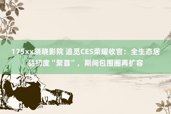 175xx晓晓影院 追觅CES荣耀收官：全生态居品初度“聚首”，期间包围圈再扩容