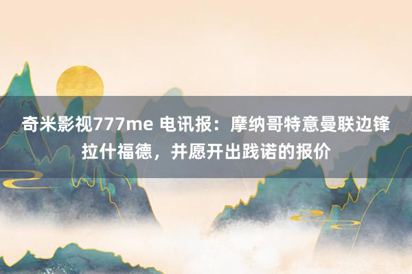 奇米影视777me 电讯报：摩纳哥特意曼联边锋拉什福德，并愿开出践诺的报价