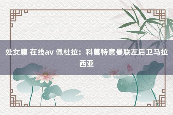 处女膜 在线av 佩杜拉：科莫特意曼联左后卫马拉西亚