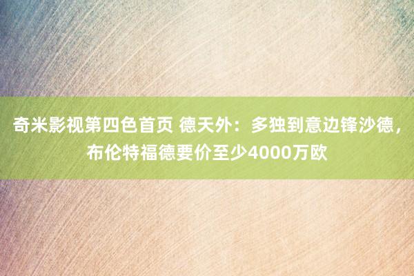 奇米影视第四色首页 德天外：多独到意边锋沙德，布伦特福德要价至少4000万欧