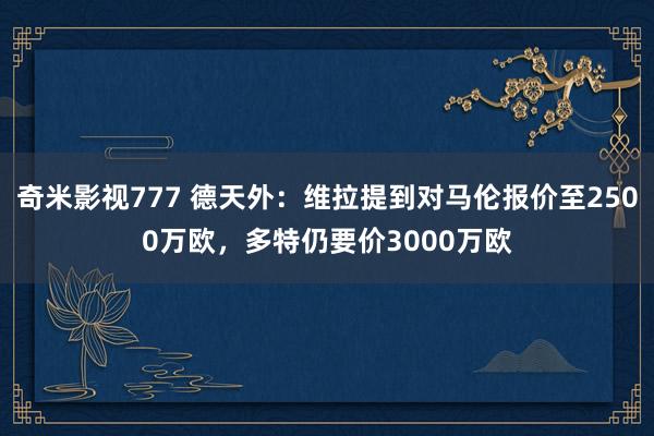 奇米影视777 德天外：维拉提到对马伦报价至2500万欧，多特仍要价3000万欧