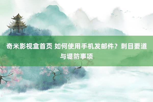 奇米影视盒首页 如何使用手机发邮件？刺目要道与堤防事项